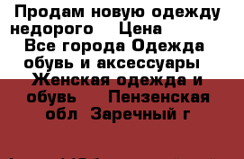 Продам новую одежду недорого! › Цена ­ 3 000 - Все города Одежда, обувь и аксессуары » Женская одежда и обувь   . Пензенская обл.,Заречный г.